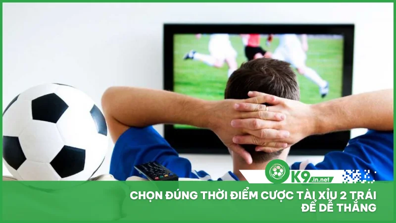Chọn đúng thời điểm cược tài xỉu 2 trái để dễ thắng