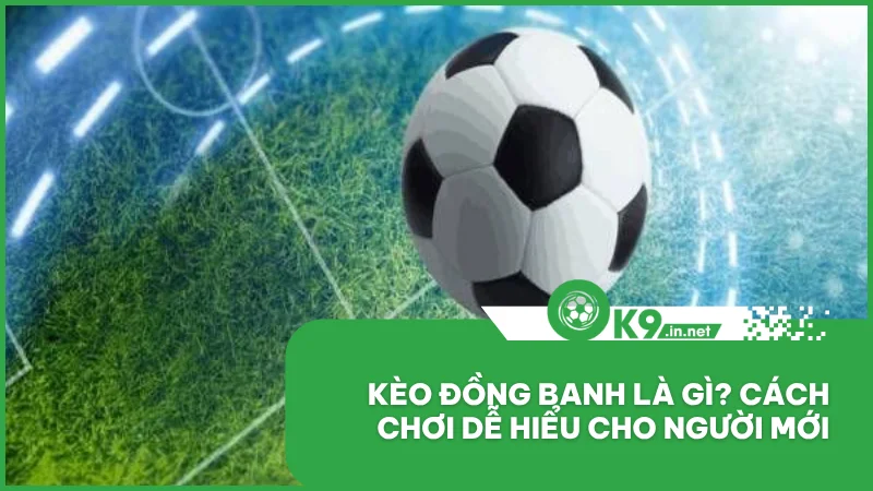Kèo đồng banh là gì? Cách chơi dễ hiểu cho người mới