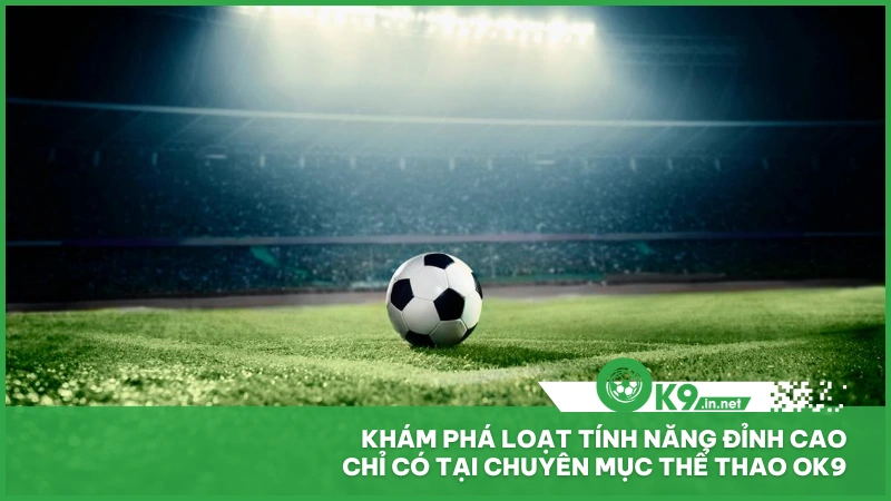 Khám phá loạt tính năng đỉnh cao chỉ có tại chuyên mục Thể Thao ok9