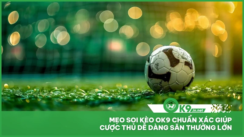 Mẹo soi kèo ok9 chuẩn xác giúp cược thủ dễ dàng săn thưởng lớn